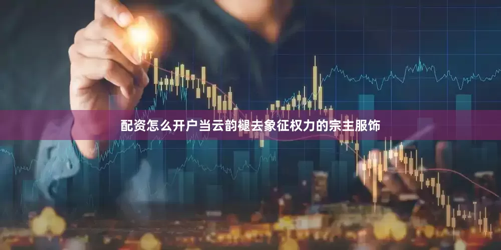 配资怎么开户当云韵褪去象征权力的宗主服饰