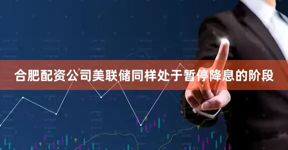 合肥配资公司美联储同样处于暂停降息的阶段