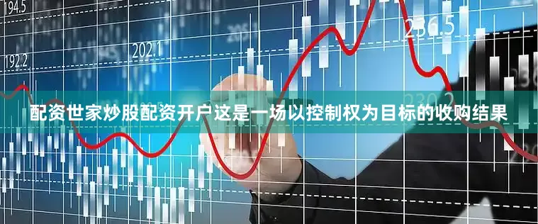 配资世家炒股配资开户这是一场以控制权为目标的收购结果