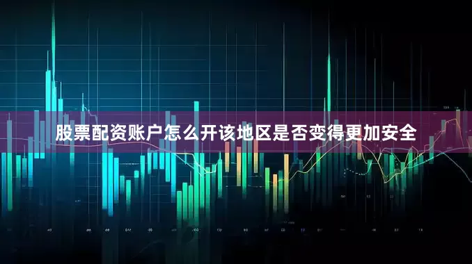 股票配资账户怎么开该地区是否变得更加安全