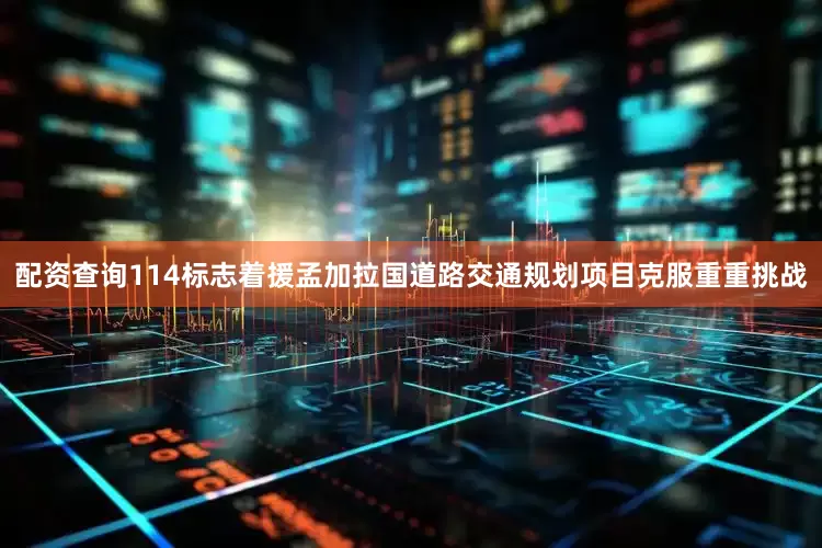 配资查询114标志着援孟加拉国道路交通规划项目克服重重挑战