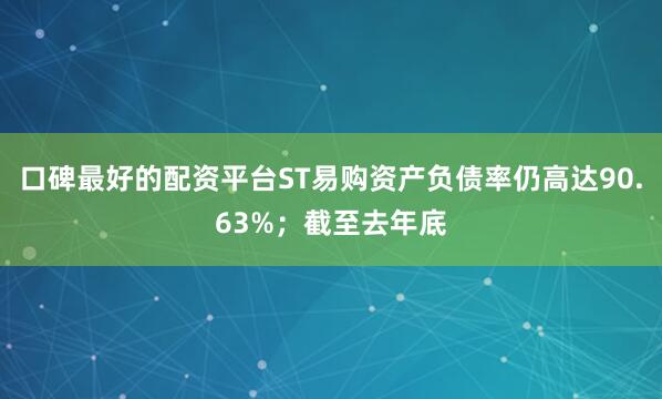 口碑最好的配资平台ST易购资产负债率仍高达90.63%；截至去年底