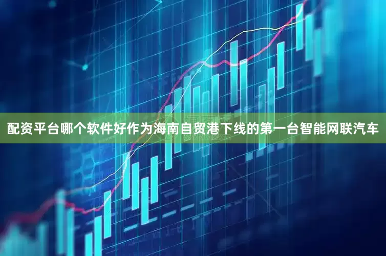 配资平台哪个软件好作为海南自贸港下线的第一台智能网联汽车