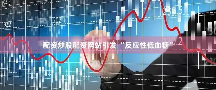 配资炒股配资网站引发 “反应性低血糖”