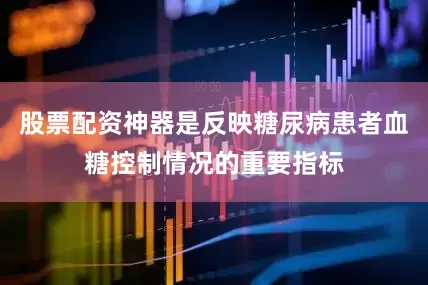 股票配资神器是反映糖尿病患者血糖控制情况的重要指标