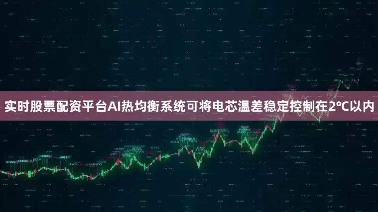 实时股票配资平台AI热均衡系统可将电芯温差稳定控制在2℃以内