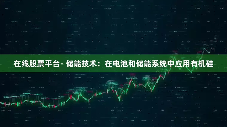 在线股票平台- 储能技术：在电池和储能系统中应用有机硅