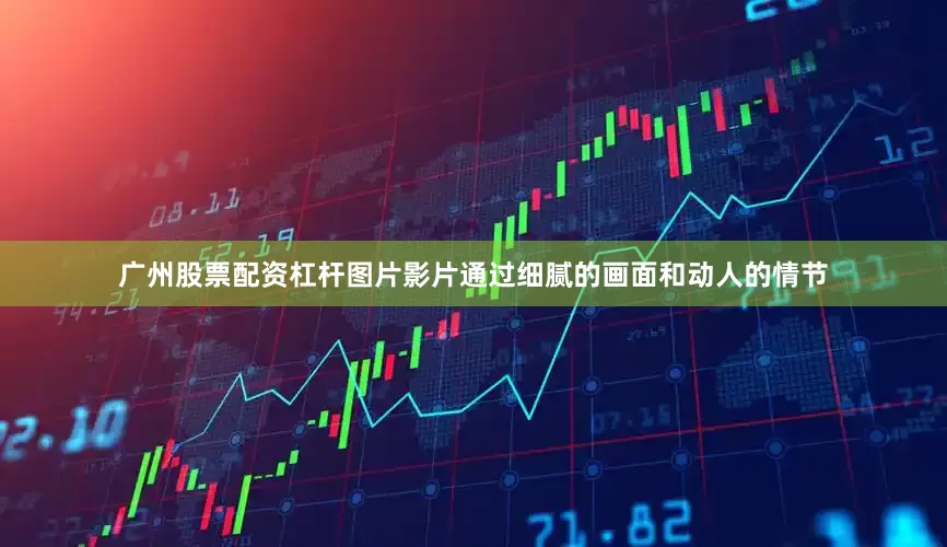 广州股票配资杠杆图片影片通过细腻的画面和动人的情节