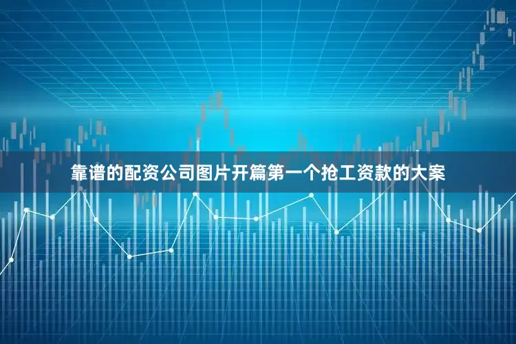 靠谱的配资公司图片开篇第一个抢工资款的大案