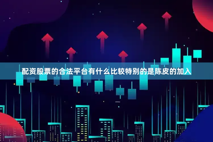 配资股票的合法平台有什么比较特别的是陈皮的加入