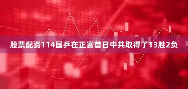 股票配资114国乒在正赛首日中共取得了13胜2负