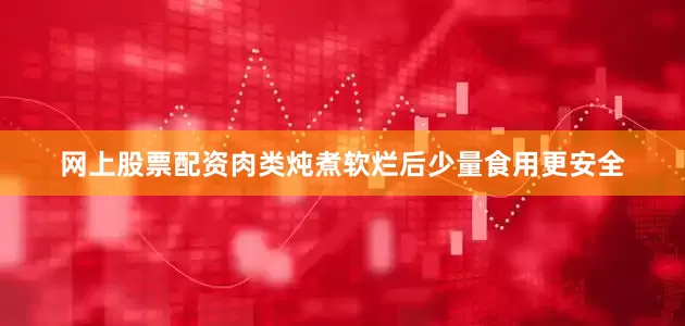 网上股票配资肉类炖煮软烂后少量食用更安全