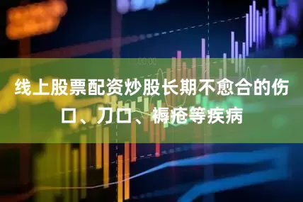 线上股票配资炒股长期不愈合的伤口、刀口、褥疮等疾病