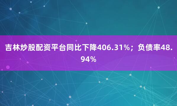 吉林炒股配资平台同比下降406.31%；负债率48.94%