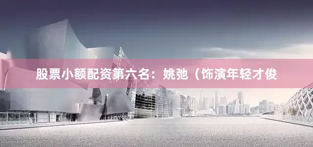 股票小额配资第六名：姚弛（饰演年轻才俊