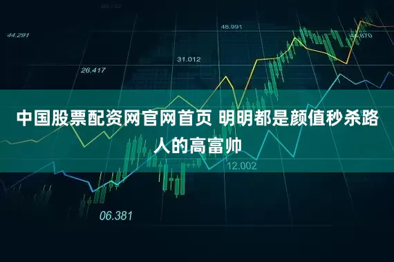 中国股票配资网官网首页 明明都是颜值秒杀路人的高富帅