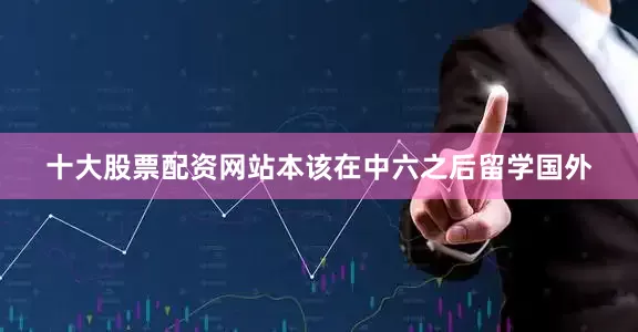 十大股票配资网站本该在中六之后留学国外