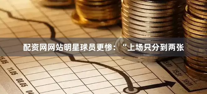 配资网网站明星球员更惨：“上场只分到两张
