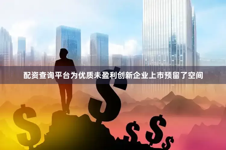 配资查询平台为优质未盈利创新企业上市预留了空间
