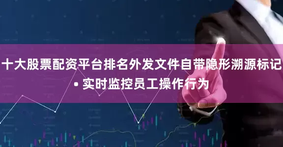 十大股票配资平台排名外发文件自带隐形溯源标记• 实时监控员工操作行为