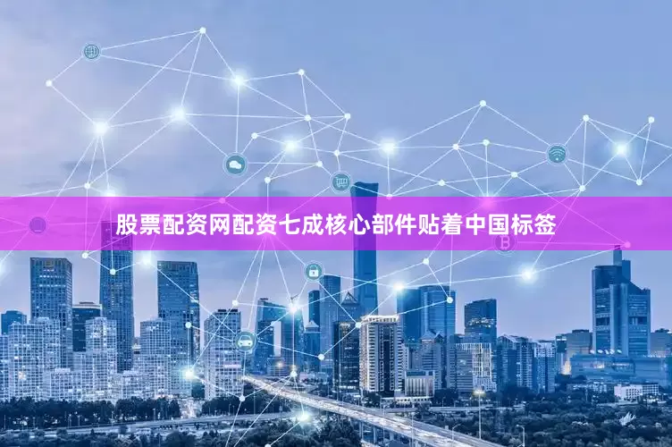 股票配资网配资七成核心部件贴着中国标签