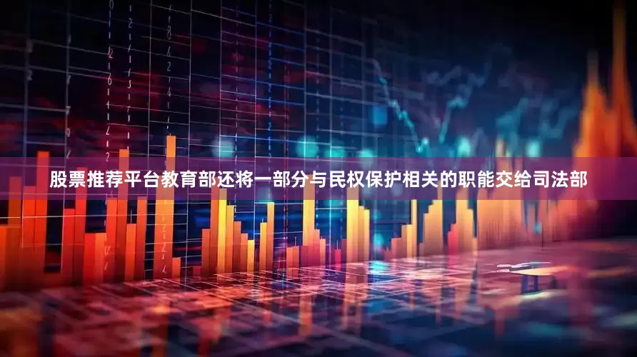 股票推荐平台教育部还将一部分与民权保护相关的职能交给司法部