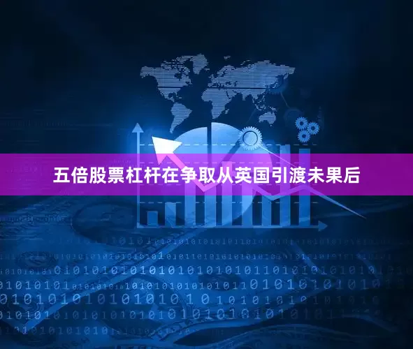 五倍股票杠杆在争取从英国引渡未果后
