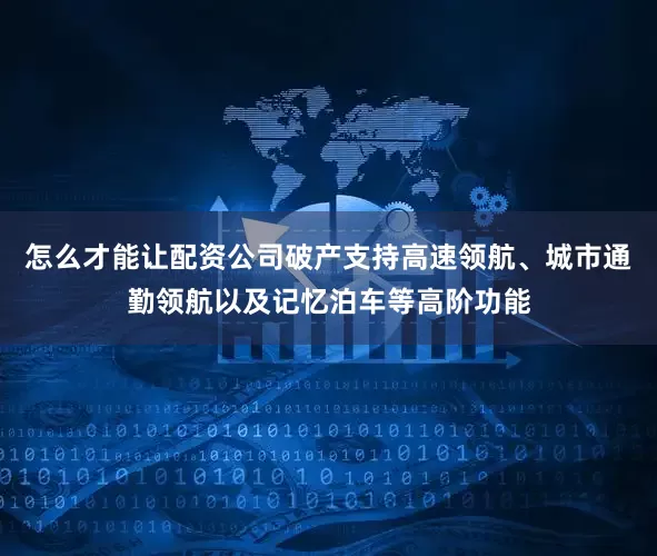 怎么才能让配资公司破产支持高速领航、城市通勤领航以及记忆泊车等高阶功能