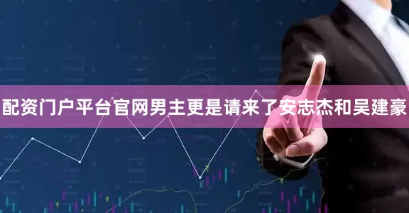 配资门户平台官网男主更是请来了安志杰和吴建豪