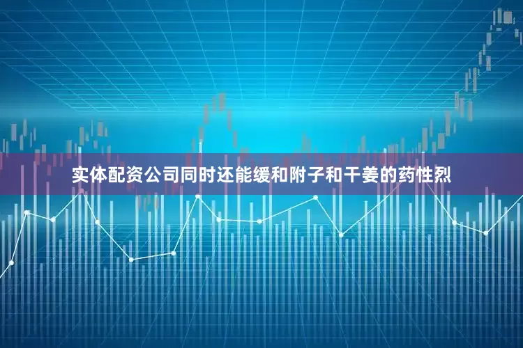 实体配资公司同时还能缓和附子和干姜的药性烈