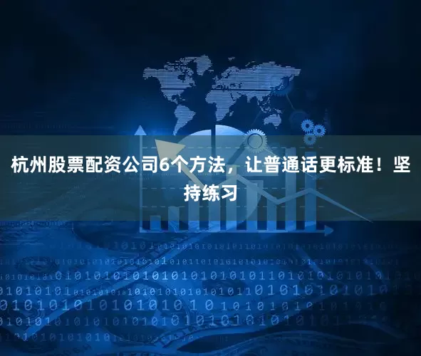 杭州股票配资公司6个方法，让普通话更标准！坚持练习