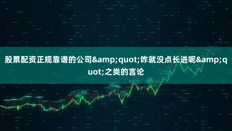 股票配资正规靠谱的公司&quot;咋就没点长进呢&quot;之类的言论
