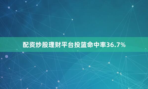 配资炒股理财平台投篮命中率36.7%