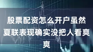 股票配资怎么开户虽然夏联表现确实没把人看爽