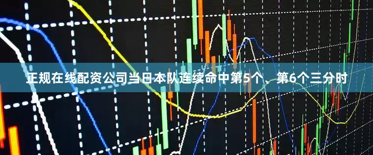 正规在线配资公司当日本队连续命中第5个、第6个三分时