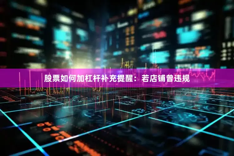 股票如何加杠杆补充提醒：若店铺曾违规