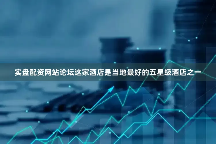 实盘配资网站论坛这家酒店是当地最好的五星级酒店之一