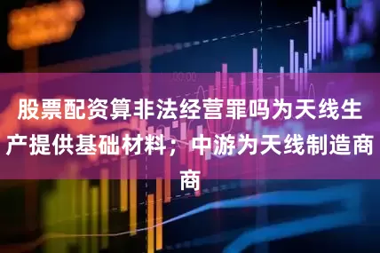 股票配资算非法经营罪吗为天线生产提供基础材料；中游为天线制造商