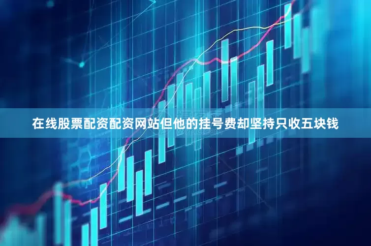 在线股票配资配资网站但他的挂号费却坚持只收五块钱
