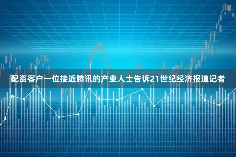配资客户一位接近腾讯的产业人士告诉21世纪经济报道记者