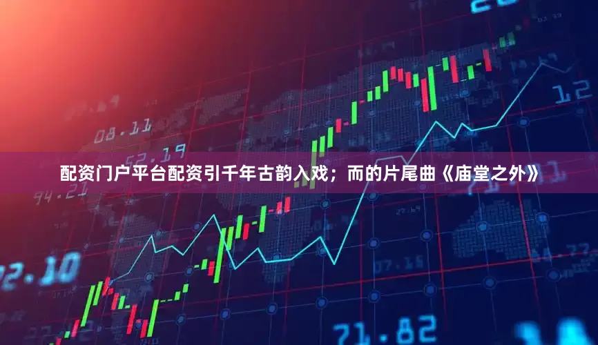 配资门户平台配资引千年古韵入戏；而的片尾曲《庙堂之外》