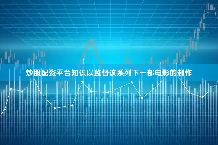 炒股配资平台知识以监督该系列下一部电影的制作