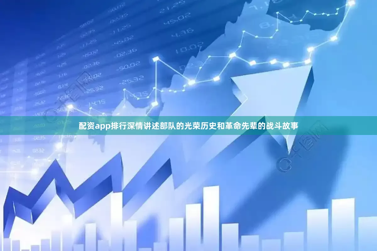 配资app排行深情讲述部队的光荣历史和革命先辈的战斗故事