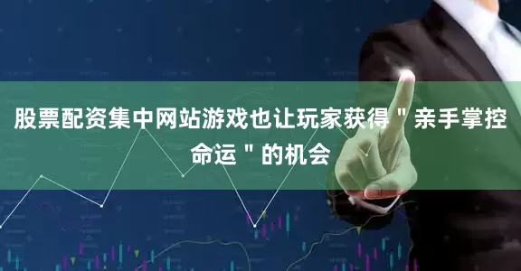 股票配资集中网站游戏也让玩家获得＂亲手掌控命运＂的机会