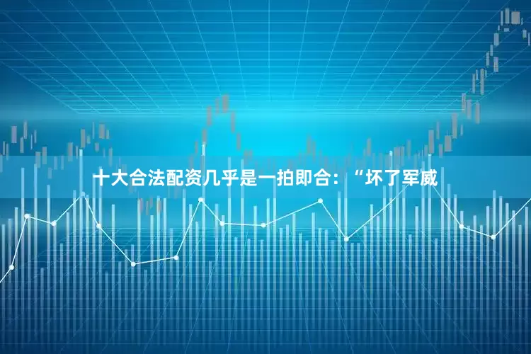 十大合法配资几乎是一拍即合：“坏了军威