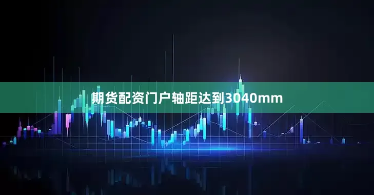 期货配资门户轴距达到3040mm